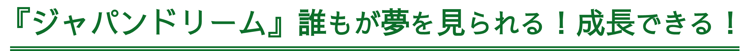 『ジャパンドリーム』誰もが夢を見られる！成長できる！